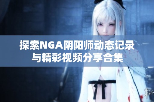 探索NGA阴阳师动态记录与精彩视频分享合集