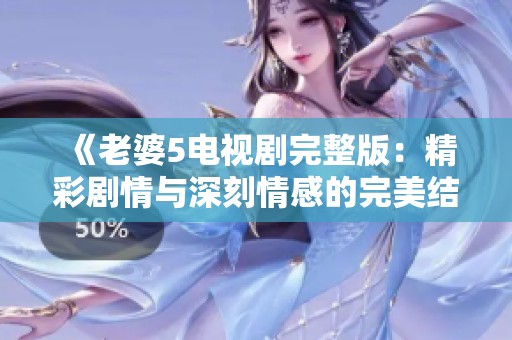 《老婆5电视剧完整版：精彩剧情与深刻情感的完美结合》