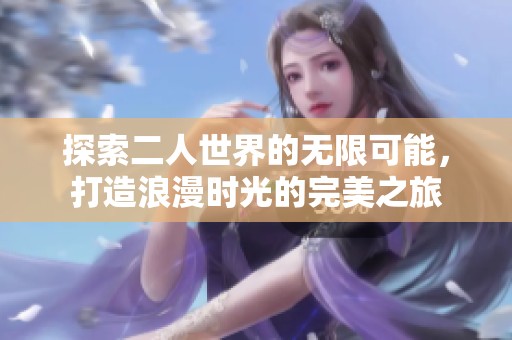 探索二人世界的无限可能，打造浪漫时光的完美之旅