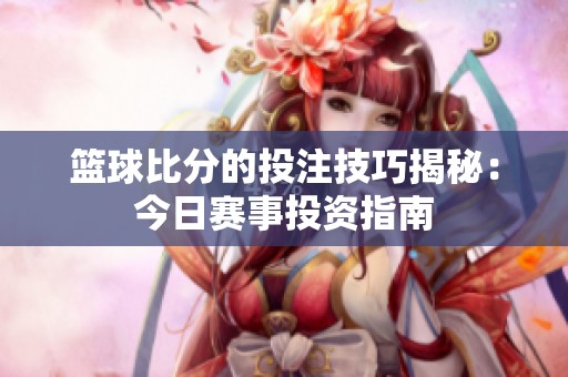 篮球比分的投注技巧揭秘：今日赛事投资指南