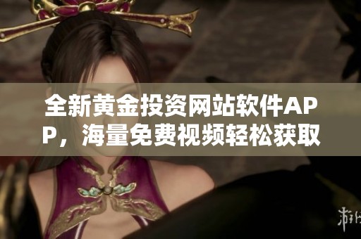 全新黄金投资网站软件APP，海量免费视频轻松获取资讯