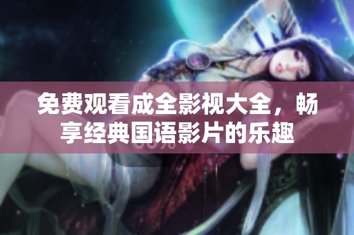 免费观看成全影视大全，畅享经典国语影片的乐趣
