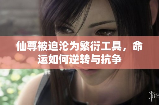 仙尊被迫沦为繁衍工具，命运如何逆转与抗争