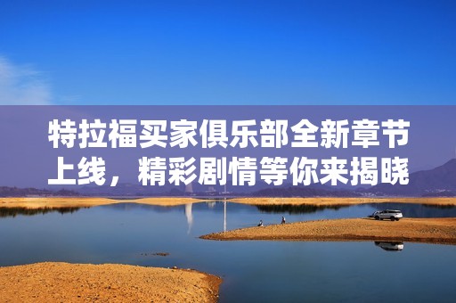 特拉福买家俱乐部全新章节上线，精彩剧情等你来揭晓