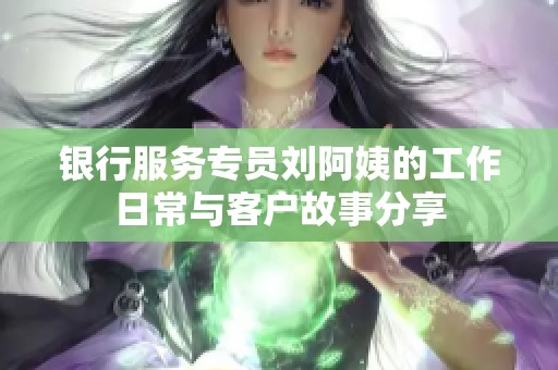银行服务专员刘阿姨的工作日常与客户故事分享