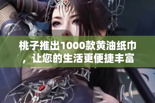 桃子推出1000款黄油纸巾，让您的生活更便捷丰富