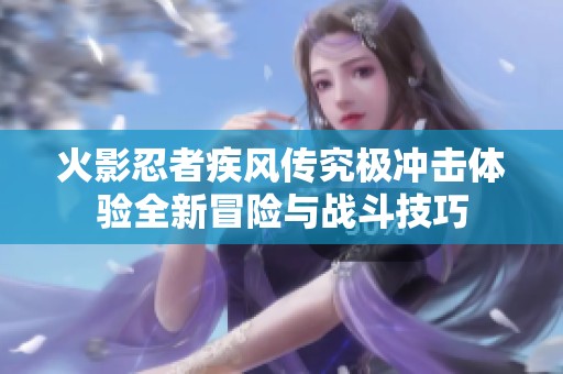 火影忍者疾风传究极冲击体验全新冒险与战斗技巧