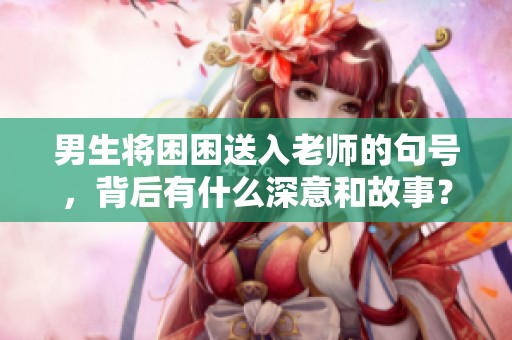 男生将困困送入老师的句号，背后有什么深意和故事？