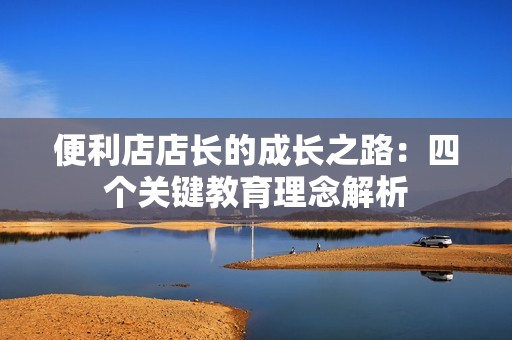 便利店店长的成长之路：四个关键教育理念解析