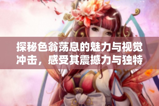 探秘色翁荡息的魅力与视觉冲击，感受其震撼力与独特魅力