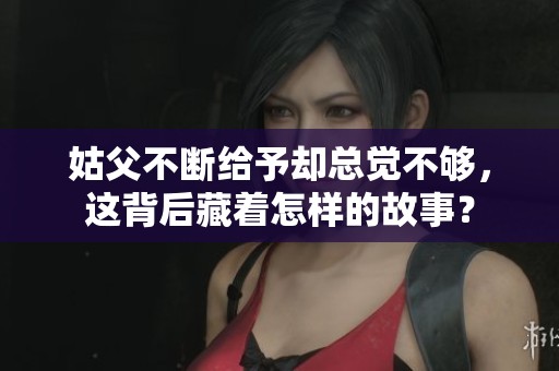 姑父不断给予却总觉不够，这背后藏着怎样的故事？