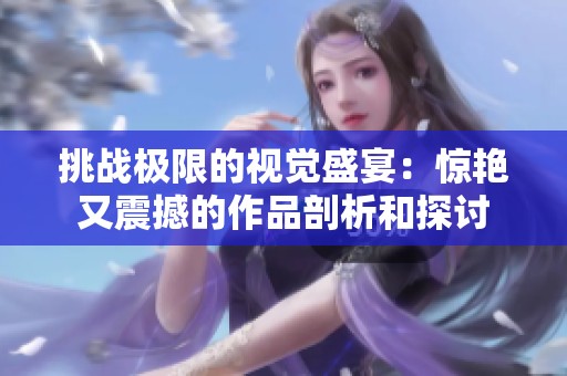 挑战极限的视觉盛宴：惊艳又震撼的作品剖析和探讨