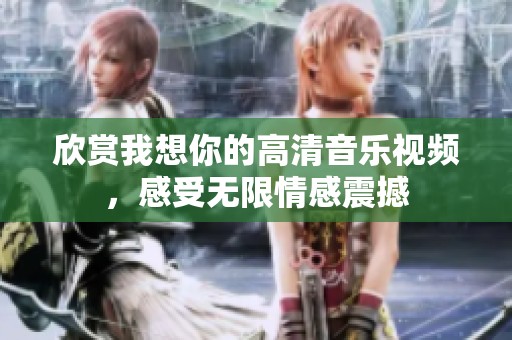 欣赏我想你的高清音乐视频，感受无限情感震撼