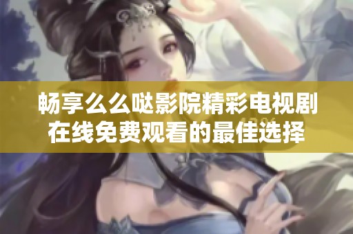 畅享么么哒影院精彩电视剧在线免费观看的最佳选择