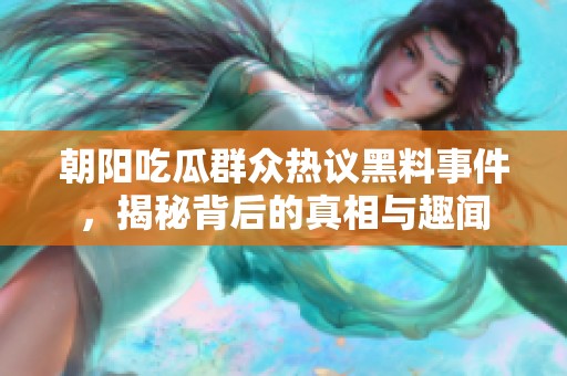 朝阳吃瓜群众热议黑料事件，揭秘背后的真相与趣闻