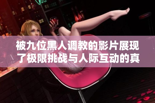 被九位黑人调教的影片展现了极限挑战与人际互动的真相