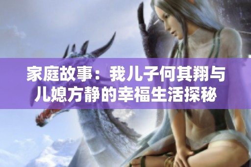 家庭故事：我儿子何其翔与儿媳方静的幸福生活探秘