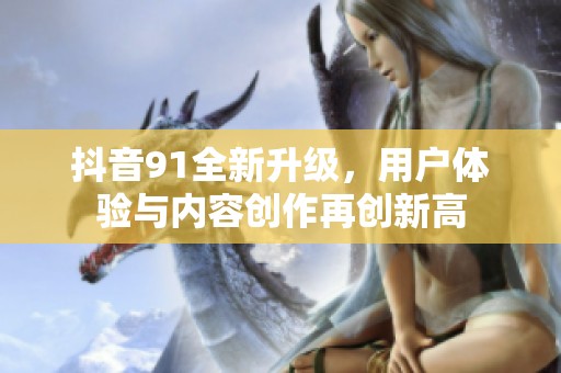 抖音91全新升级，用户体验与内容创作再创新高