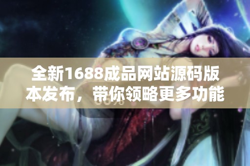 全新1688成品网站源码版本发布，带你领略更多功能与体验