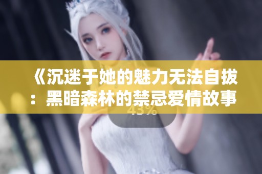 《沉迷于她的魅力无法自拔：黑暗森林的禁忌爱情故事》