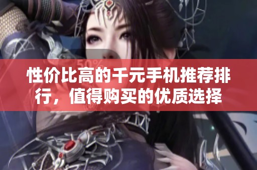 性价比高的千元手机推荐排行，值得购买的优质选择