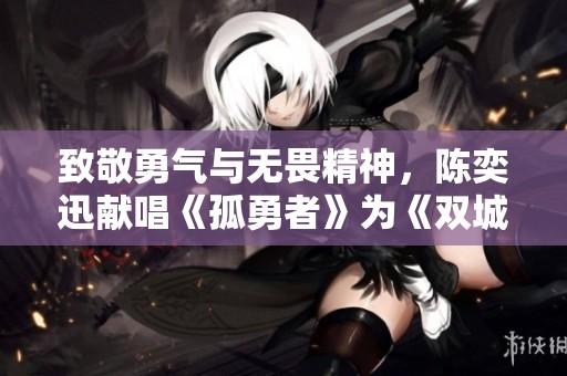 致敬勇气与无畏精神，陈奕迅献唱《孤勇者》为《双城之战》添彩