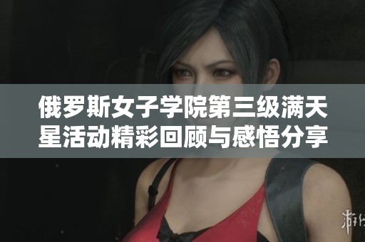 俄罗斯女子学院第三级满天星活动精彩回顾与感悟分享
