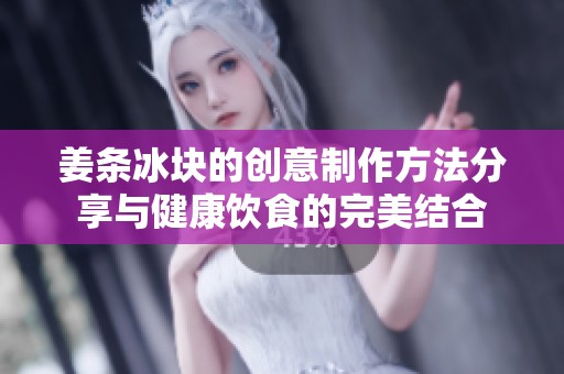 姜条冰块的创意制作方法分享与健康饮食的完美结合
