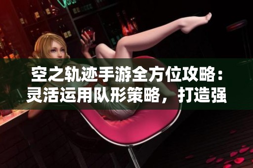 空之轨迹手游全方位攻略：灵活运用队形策略，打造强力通关阵容