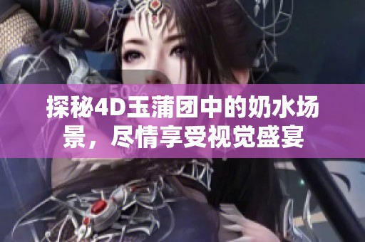 探秘4D玉蒲团中的奶水场景，尽情享受视觉盛宴