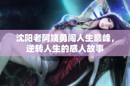 沈阳老阿姨勇闯人生巅峰，逆转人生的感人故事