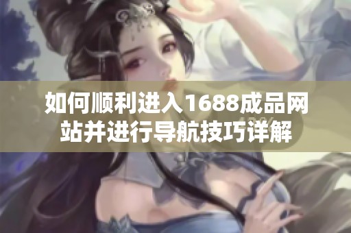 如何顺利进入1688成品网站并进行导航技巧详解
