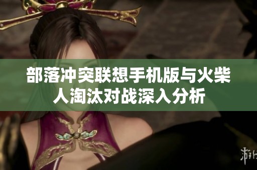部落冲突联想手机版与火柴人淘汰对战深入分析