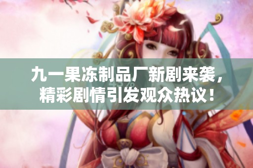 九一果冻制品厂新剧来袭，精彩剧情引发观众热议！
