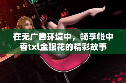 在无广告环境中，畅享帐中香txl金银花的精彩故事