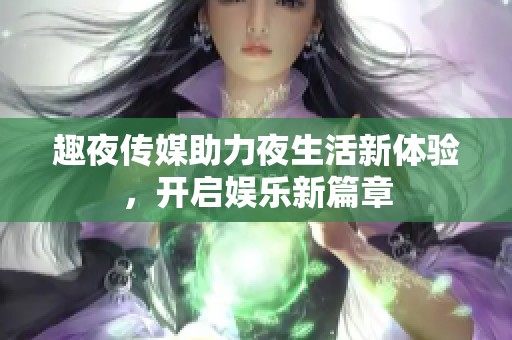 趣夜传媒助力夜生活新体验，开启娱乐新篇章