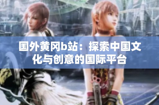 国外黄冈b站：探索中国文化与创意的国际平台