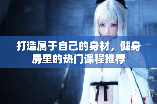 打造属于自己的身材，健身房里的热门课程推荐