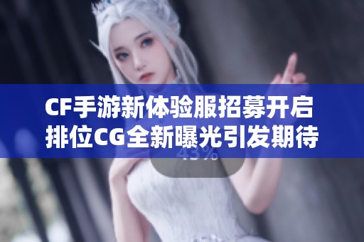 CF手游新体验服招募开启 排位CG全新曝光引发期待