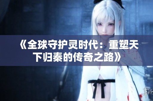《全球守护灵时代：重塑天下归秦的传奇之路》