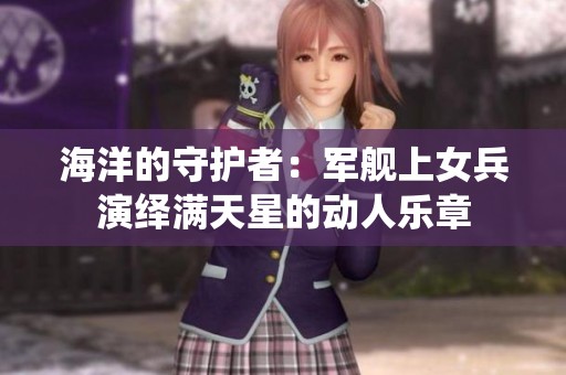 海洋的守护者：军舰上女兵演绎满天星的动人乐章