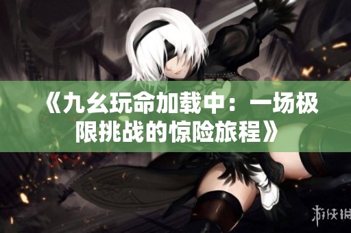 《九幺玩命加载中：一场极限挑战的惊险旅程》