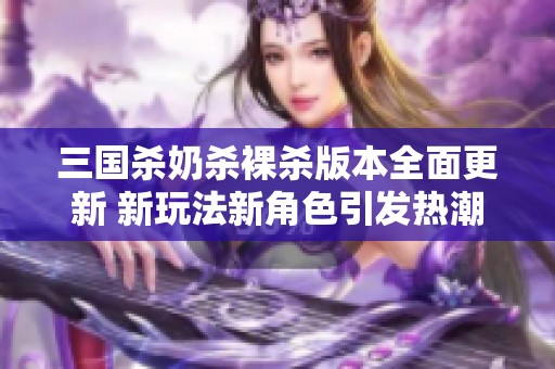 三国杀奶杀裸杀版本全面更新 新玩法新角色引发热潮