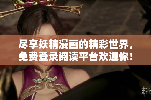 尽享妖精漫画的精彩世界，免费登录阅读平台欢迎你！