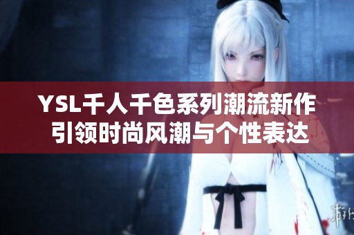 YSL千人千色系列潮流新作 引领时尚风潮与个性表达