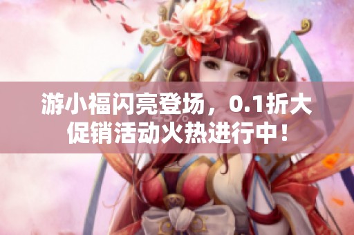 游小福闪亮登场，0.1折大促销活动火热进行中！
