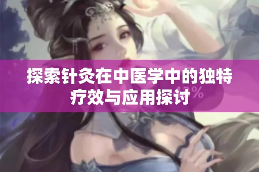 探索针灸在中医学中的独特疗效与应用探讨