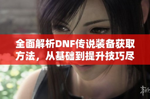 全面解析DNF传说装备获取方法，从基础到提升技巧尽在其中