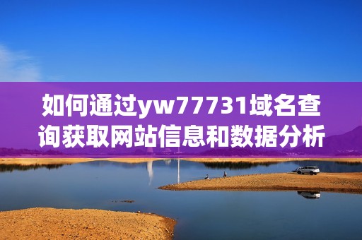 如何通过yw77731域名查询获取网站信息和数据分析