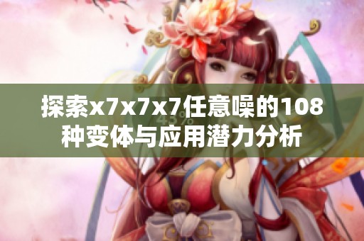 探索x7x7x7任意噪的108种变体与应用潜力分析